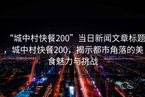 “城中村快餐200”當(dāng)日新聞文章標(biāo)題，城中村快餐200，揭示都市角落的美食魅力與挑戰(zhàn)