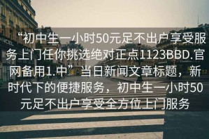 “初中生一小時50元足不出戶享受服務上門任你挑選絕對正點1123BBD.官網(wǎng)備用1.中”當日新聞文章標題，新時代下的便捷服務，初中生一小時50元足不出戶享受全方位上門服務