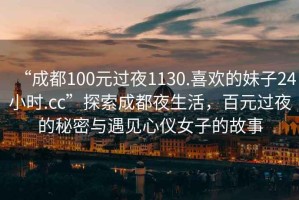 “成都100元過夜1130.喜歡的妹子24小時(shí).cc”探索成都夜生活，百元過夜的秘密與遇見心儀女子的故事