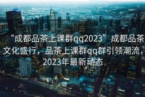 “成都品茶上課群qq2023”成都品茶文化盛行，品茶上課群qq群引領(lǐng)潮流，2023年最新動(dòng)態(tài)