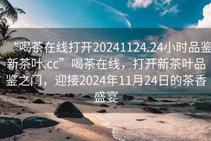 “喝茶在線打開20241124.24小時品鑒新茶葉.cc”喝茶在線，打開新茶葉品鑒之門，迎接2024年11月24日的茶香盛宴