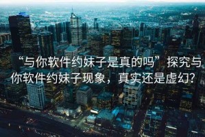 “與你軟件約妹子是真的嗎”探究與你軟件約妹子現(xiàn)象，真實(shí)還是虛幻？