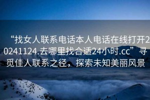 “找女人聯(lián)系電話本人電話在線打開20241124.去哪里找合適24小時(shí).cc”尋覓佳人聯(lián)系之徑，探索未知美麗風(fēng)景