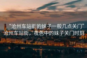 “滄州車站街的妹子一般幾點(diǎn)關(guān)門”滄州車站街，夜色中的妹子關(guān)門時(shí)刻