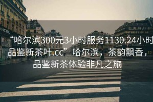 “哈爾濱300元3小時服務(wù)1130.24小時品鑒新茶葉.cc”哈爾濱，茶韻飄香，品鑒新茶體驗非凡之旅