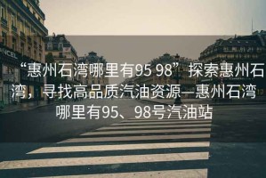 “惠州石灣哪里有95 98”探索惠州石灣，尋找高品質(zhì)汽油資源—惠州石灣哪里有95、98號汽油站