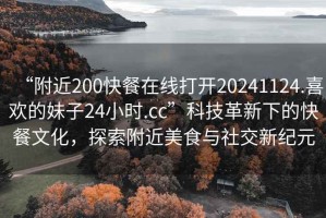 “附近200快餐在線打開20241124.喜歡的妹子24小時.cc”科技革新下的快餐文化，探索附近美食與社交新紀(jì)元