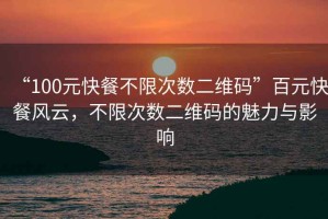 “100元快餐不限次數(shù)二維碼”百元快餐風(fēng)云，不限次數(shù)二維碼的魅力與影響