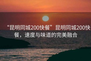 “昆明同城200快餐”昆明同城200快餐，速度與味道的完美融合