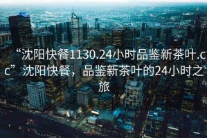 “沈陽快餐1130.24小時品鑒新茶葉.cc”沈陽快餐，品鑒新茶葉的24小時之旅