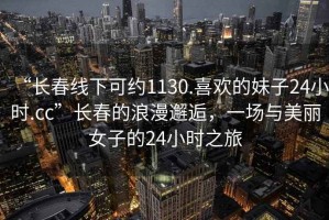 “長春線下可約1130.喜歡的妹子24小時.cc”長春的浪漫邂逅，一場與美麗女子的24小時之旅