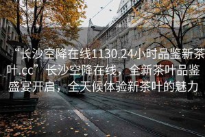 “長(zhǎng)沙空降在線1130.24小時(shí)品鑒新茶葉.cc”長(zhǎng)沙空降在線，全新茶葉品鑒盛宴開啟，全天候體驗(yàn)新茶葉的魅力