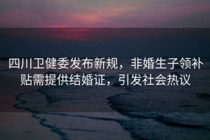 四川衛(wèi)健委發(fā)布新規(guī)，非婚生子領(lǐng)補貼需提供結(jié)婚證，引發(fā)社會熱議