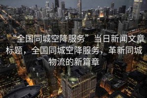 “全國同城空降服務(wù)”當(dāng)日新聞文章標(biāo)題，全國同城空降服務(wù)，革新同城物流的新篇章