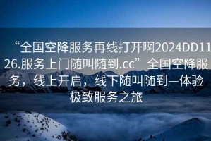 “全國(guó)空降服務(wù)再線打開啊2024DD1126.服務(wù)上門隨叫隨到.cc”全國(guó)空降服務(wù)，線上開啟，線下隨叫隨到—體驗(yàn)極致服務(wù)之旅