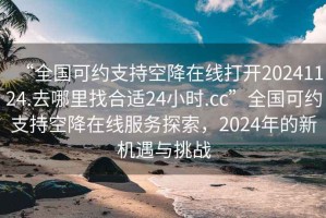 “全國(guó)可約支持空降在線打開(kāi)20241124.去哪里找合適24小時(shí).cc”全國(guó)可約支持空降在線服務(wù)探索，2024年的新機(jī)遇與挑戰(zhàn)