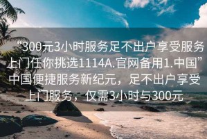 “300元3小時服務(wù)足不出戶享受服務(wù)上門任你挑選1114A.官網(wǎng)備用1.中國”中國便捷服務(wù)新紀(jì)元，足不出戶享受上門服務(wù)，僅需3小時與300元