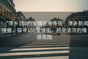 “萍鄉(xiāng)150的愛情在哪條街”萍鄉(xiāng)新聞快報，探尋150愛情街，感受濃濃的情感氛圍