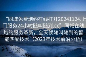 “同城免費(fèi)炮約在線(xiàn)打開(kāi)20241124.上門(mén)服務(wù)24小時(shí)隨叫隨到.cc”同城在線(xiàn)炮約服務(wù)革新，全天候隨叫隨到的智能匹配技術(shù)（2023年技術(shù)前沿分析）