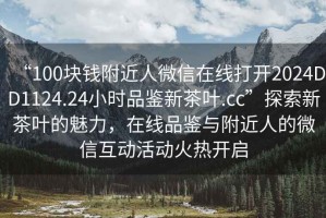 “100塊錢附近人微信在線打開2024DD1124.24小時品鑒新茶葉.cc”探索新茶葉的魅力，在線品鑒與附近人的微信互動活動火熱開啟