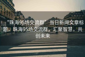 “珠海95場交流群”當日新聞文章標題，珠海95場交流群，匯聚智慧，共創(chuàng)未來