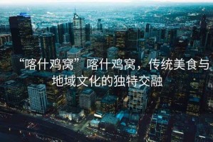 “喀什雞窩”喀什雞窩，傳統(tǒng)美食與地域文化的獨(dú)特交融