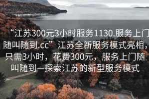“江蘇300元3小時服務(wù)1130.服務(wù)上門隨叫隨到.cc”江蘇全新服務(wù)模式亮相，只需3小時，花費300元，服務(wù)上門隨叫隨到—探索江蘇的新型服務(wù)模式