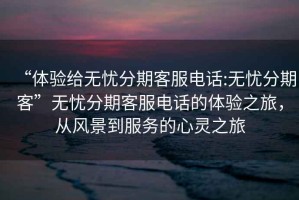 “體驗給無憂分期客服電話:無憂分期客”無憂分期客服電話的體驗之旅，從風(fēng)景到服務(wù)的心靈之旅