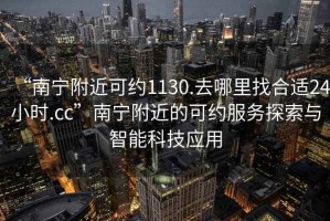 “南寧附近可約1130.去哪里找合適24小時(shí).cc”南寧附近的可約服務(wù)探索與智能科技應(yīng)用