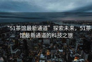 “51茶館最新通道”探索未來，51茶館最新通道的科技之旅