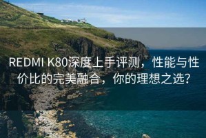 REDMI K80深度上手評(píng)測(cè)，性能與性價(jià)比的完美融合，你的理想之選？
