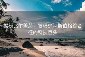揭秘比爾蓋茨，被曝患阿斯伯格綜合征的科技巨頭