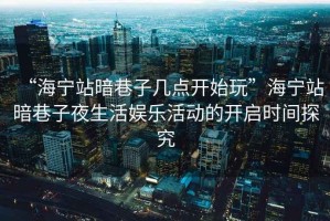 “海寧站暗巷子幾點(diǎn)開(kāi)始玩”海寧站暗巷子夜生活?yuàn)蕵?lè)活動(dòng)的開(kāi)啟時(shí)間探究