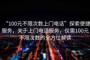 “100元不限次數(shù)上門(mén)電話(huà)”探索便捷服務(wù)，關(guān)于上門(mén)電話(huà)服務(wù)，僅需100元不限次數(shù)的全方位解讀