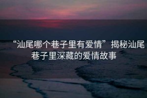 “汕尾哪個(gè)巷子里有愛情”揭秘汕尾巷子里深藏的愛情故事