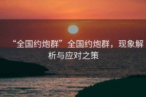 “全國約炮群”全國約炮群，現(xiàn)象解析與應(yīng)對之策