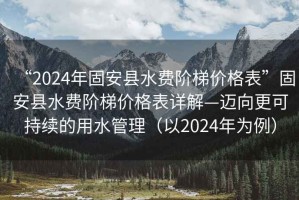 “2024年固安縣水費階梯價格表”固安縣水費階梯價格表詳解—邁向更可持續(xù)的用水管理（以2024年為例）