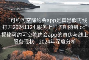 “可約可空降約會app是真是假再線打開20241124.服務上門隨叫隨到.cc”揭秘可約可空降約會app的真?zhèn)闻c線上服務現(xiàn)狀—2024年深度分析