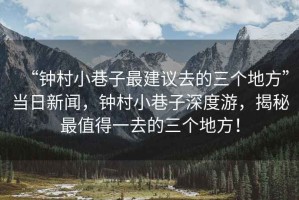 “鐘村小巷子最建議去的三個地方”當日新聞，鐘村小巷子深度游，揭秘最值得一去的三個地方！