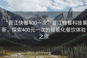 “晉江快餐400一次”晉江快餐科技革新，探索400元一次的智能化餐飲體驗(yàn)之旅