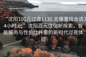 “沈陽(yáng)100元過(guò)夜1130.去哪里找合適24小時(shí).cc”沈陽(yáng)百元住宿新探索，智能服務(wù)與性價(jià)比并重的新時(shí)代過(guò)夜體驗(yàn)