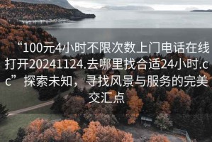 “100元4小時(shí)不限次數(shù)上門(mén)電話(huà)在線(xiàn)打開(kāi)20241124.去哪里找合適24小時(shí).cc”探索未知，尋找風(fēng)景與服務(wù)的完美交匯點(diǎn)