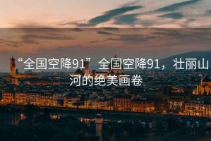 “全國空降91”全國空降91，壯麗山河的絕美畫卷