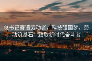 總書記寄語(yǔ)勞動(dòng)者，科技強(qiáng)國(guó)夢(mèng)，勞動(dòng)筑基石—致敬新時(shí)代奮斗者