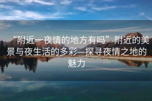 “附近一夜情的地方有嗎”附近的美景與夜生活的多彩—探尋夜情之地的魅力