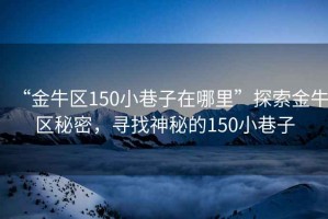 “金牛區(qū)150小巷子在哪里”探索金牛區(qū)秘密，尋找神秘的150小巷子