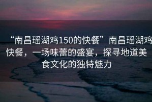 “南昌瑤湖雞150的快餐”南昌瑤湖雞快餐，一場味蕾的盛宴，探尋地道美食文化的獨(dú)特魅力