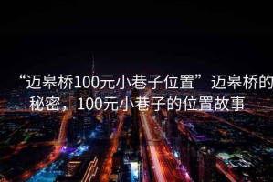 “邁皋橋100元小巷子位置”邁皋橋的秘密，100元小巷子的位置故事
