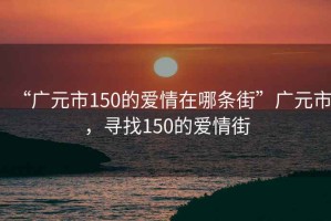 “廣元市150的愛情在哪條街”廣元市，尋找150的愛情街