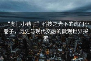 “虎門小巷子”科技之光下的虎門小巷子，歷史與現(xiàn)代交融的微觀世界探索